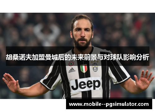 胡桑诺夫加盟曼城后的未来前景与对球队影响分析 胡桑诺夫加盟曼城后的未来前景与对球队影响分析