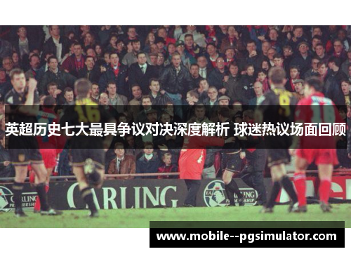 英超历史七大最具争议对决深度解析 球迷热议场面回顾
