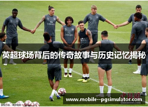 英超球场背后的传奇故事与历史记忆揭秘 英超球场背后的传奇故事与历史记忆揭秘