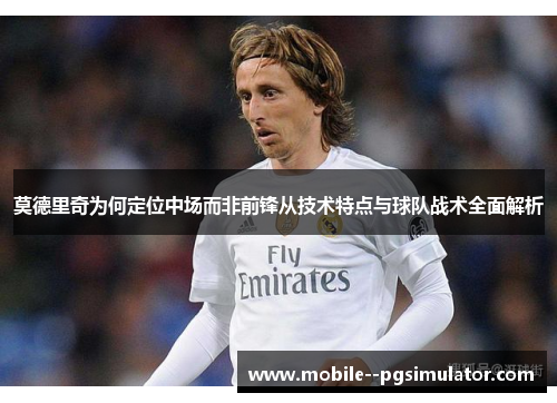 莫德里奇为何定位中场而非前锋从技术特点与球队战术全面解析