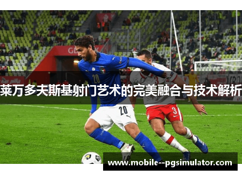 莱万多夫斯基射门艺术的完美融合与技术解析 莱万多夫斯基射门艺术的完美融合与技术解析