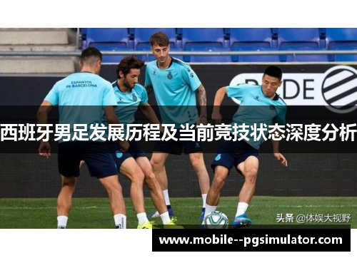 西班牙男足发展历程及当前竞技状态深度分析 西班牙男足发展历程及当前竞技状态深度分析