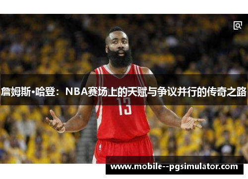詹姆斯·哈登:NBA赛场上的天赋与争议并行的传奇之路 詹姆斯·哈登:NBA赛场上的天赋与争议并行的传奇之路