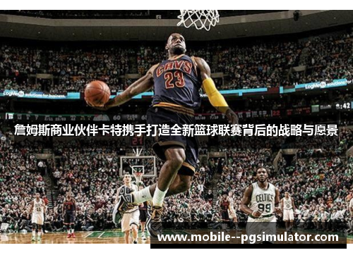 詹姆斯商业伙伴卡特携手打造全新篮球联赛背后的战略与愿景 詹姆斯商业伙伴卡特携手打造全新篮球联赛背后的战略与愿景