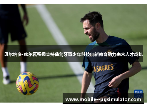 贝尔纳多·席尔瓦积极支持葡萄牙青少年科技创新教育助力未来人才成长 贝尔纳多·席尔瓦积极支持葡萄牙青少年科技创新教育助力未来人才成长