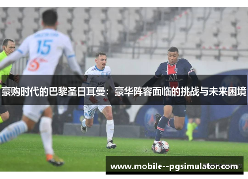 豪购时代的巴黎圣日耳曼:豪华阵容面临的挑战与未来困境 豪购时代的巴黎圣日耳曼:豪华阵容面临的挑战与未来困境