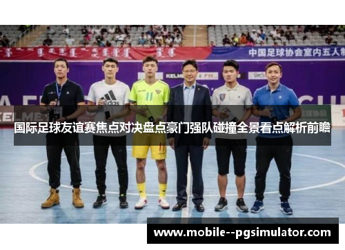 国际足球友谊赛焦点对决盘点豪门强队碰撞全景看点解析前瞻