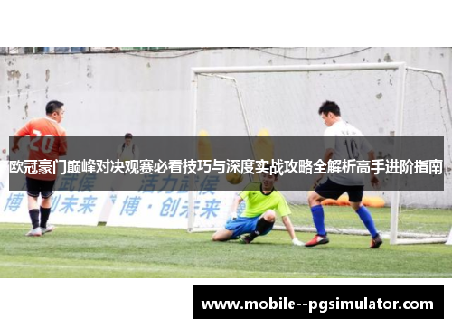 欧冠豪门巅峰对决观赛必看技巧与深度实战攻略全解析高手进阶指南