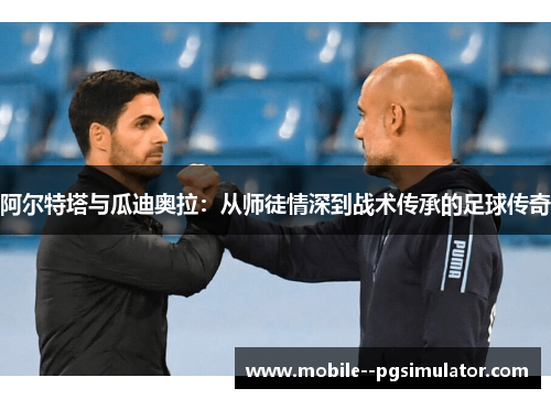 阿尔特塔与瓜迪奥拉:从师徒情深到战术传承的足球传奇 阿尔特塔与瓜迪奥拉:从师徒情深到战术传承的足球传奇