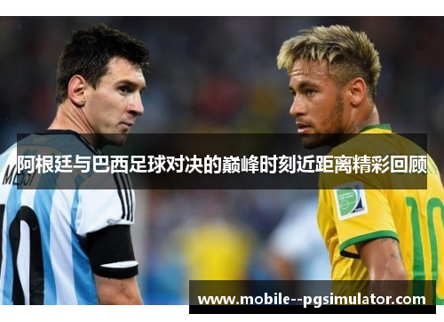 阿根廷与巴西足球对决的巅峰时刻近距离精彩回顾 阿根廷与巴西足球对决的巅峰时刻近距离精彩回顾