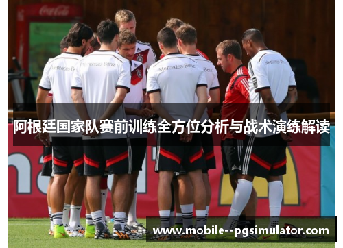 阿根廷国家队赛前训练全方位分析与战术演练解读