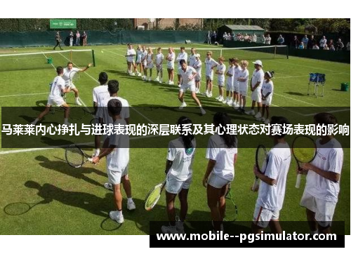 马莱莱内心挣扎与进球表现的深层联系及其心理状态对赛场表现的影响
