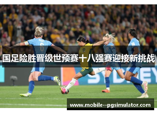 国足险胜晋级世预赛十八强赛迎接新挑战 国足险胜晋级世预赛十八强赛迎接新挑战