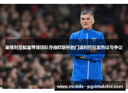 塞维利亚解雇带领球队夺得欧联杯的门迪利巴引发热议与争议 塞维利亚解雇带领球队夺得欧联杯的门迪利巴引发热议与争议