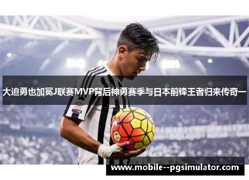 大迫勇也加冕J联赛MVP背后神勇赛季与日本前锋王者归来传奇一 大迫勇也加冕J联赛MVP背后神勇赛季与日本前锋王者归来传奇一