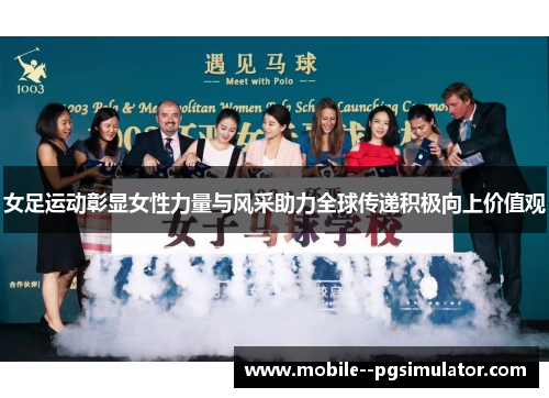 女足运动彰显女性力量与风采助力全球传递积极向上价值观 女足运动彰显女性力量与风采助力全球传递积极向上价值观