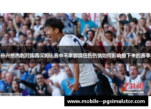 孙兴慜热刺对阵西汉姆比赛中不幸脚踝扭伤伤情如何影响接下来的赛季 孙兴慜热刺对阵西汉姆比赛中不幸脚踝扭伤伤情如何影响接下来的赛季