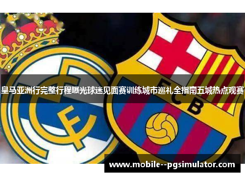 皇马亚洲行完整行程曝光球迷见面赛训练城市巡礼全指南五城热点观赛 皇马亚洲行完整行程曝光球迷见面赛训练城市巡礼全指南五城热点观赛