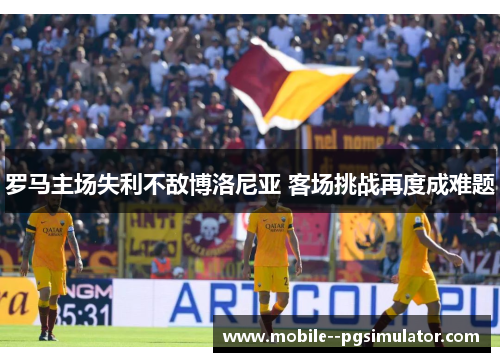 罗马主场失利不敌博洛尼亚 客场挑战再度成难题 罗马主场失利不敌博洛尼亚 客场挑战再度成难题