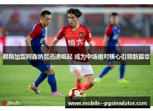 赖斯加盟阿森纳后迅速崛起 成为中场绝对核心引领新篇章