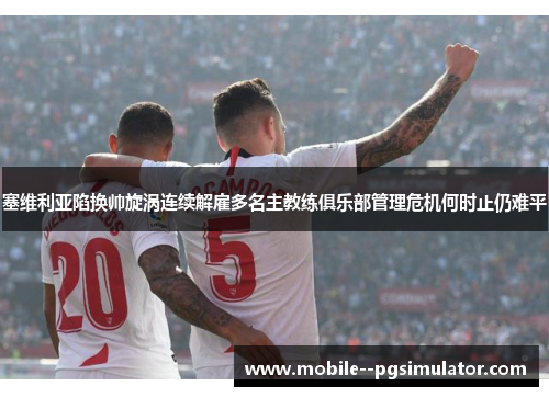 塞维利亚陷换帅旋涡连续解雇多名主教练俱乐部管理危机何时止仍难平