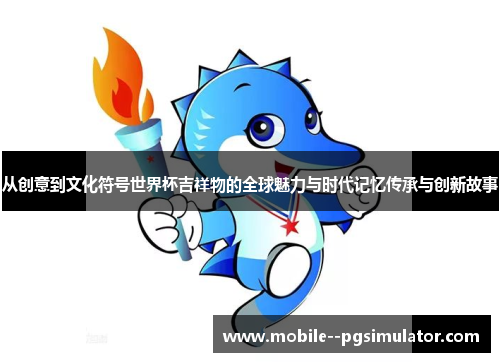 从创意到文化符号世界杯吉祥物的全球魅力与时代记忆传承与创新故事 从创意到文化符号世界杯吉祥物的全球魅力与时代记忆传承与创新故事