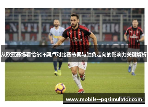 从欧冠赛场看恰尔汗奥卢对比赛节奏与胜负走向的影响力关键解析 从欧冠赛场看恰尔汗奥卢对比赛节奏与胜负走向的影响力关键解析