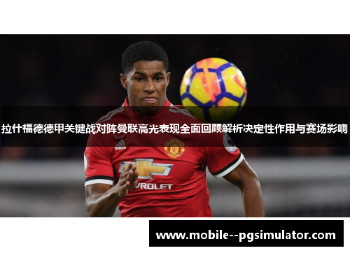 拉什福德德甲关键战对阵曼联高光表现全面回顾解析决定性作用与赛场影响 拉什福德德甲关键战对阵曼联高光表现全面回顾解析决定性作用与赛场影响