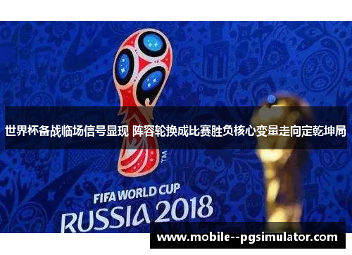 世界杯备战临场信号显现 阵容轮换成比赛胜负核心变量走向定乾坤局