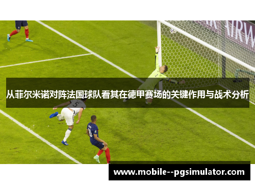 从菲尔米诺对阵法国球队看其在德甲赛场的关键作用与战术分析 从菲尔米诺对阵法国球队看其在德甲赛场的关键作用与战术分析