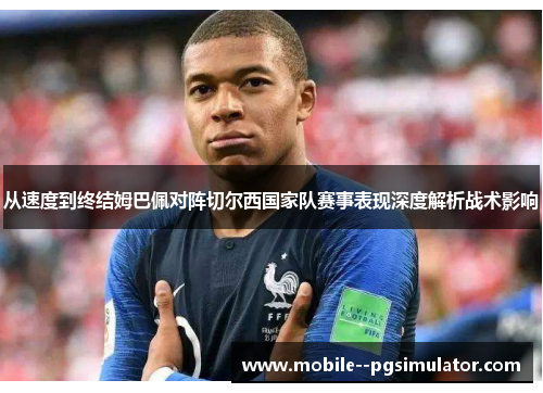 从速度到终结姆巴佩对阵切尔西国家队赛事表现深度解析战术影响 从速度到终结姆巴佩对阵切尔西国家队赛事表现深度解析战术影响
