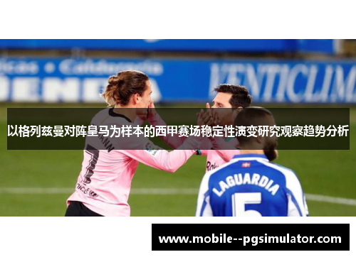以格列兹曼对阵皇马为样本的西甲赛场稳定性演变研究观察趋势分析 以格列兹曼对阵皇马为样本的西甲赛场稳定性演变研究观察趋势分析