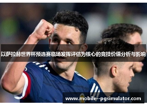 以萨拉赫世界杯预选赛临场发挥评估为核心的竞技价值分析与影响 以萨拉赫世界杯预选赛临场发挥评估为核心的竞技价值分析与影响