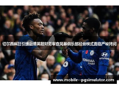 切尔西疯狂引援后遭英超财务审查风暴俱乐部经营模式面临严峻拷问 切尔西疯狂引援后遭英超财务审查风暴俱乐部经营模式面临严峻拷问