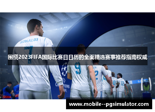 围绕2023FIFA国际比赛日日历的全面精选赛事推荐指南权威 围绕2023FIFA国际比赛日日历的全面精选赛事推荐指南权威