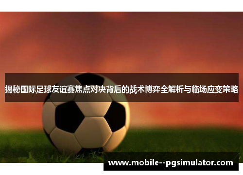 揭秘国际足球友谊赛焦点对决背后的战术博弈全解析与临场应变策略