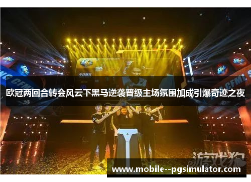 欧冠两回合转会风云下黑马逆袭晋级主场氛围加成引爆奇迹之夜 欧冠两回合转会风云下黑马逆袭晋级主场氛围加成引爆奇迹之夜