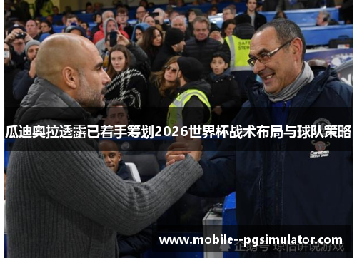 瓜迪奥拉透露已着手筹划2026世界杯战术布局与球队策略 瓜迪奥拉透露已着手筹划2026世界杯战术布局与球队策略