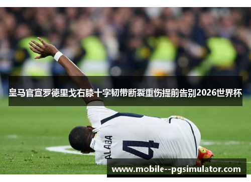 皇马官宣罗德里戈右膝十字韧带断裂重伤提前告别2026世界杯 皇马官宣罗德里戈右膝十字韧带断裂重伤提前告别2026世界杯