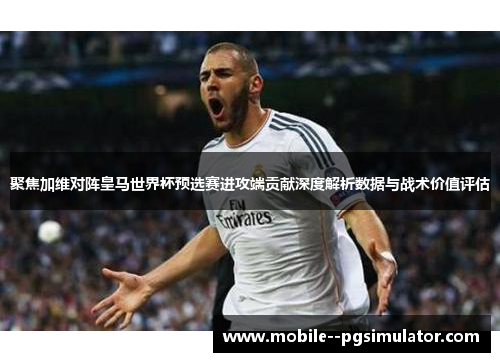 聚焦加维对阵皇马世界杯预选赛进攻端贡献深度解析数据与战术价值评估 聚焦加维对阵皇马世界杯预选赛进攻端贡献深度解析数据与战术价值评估